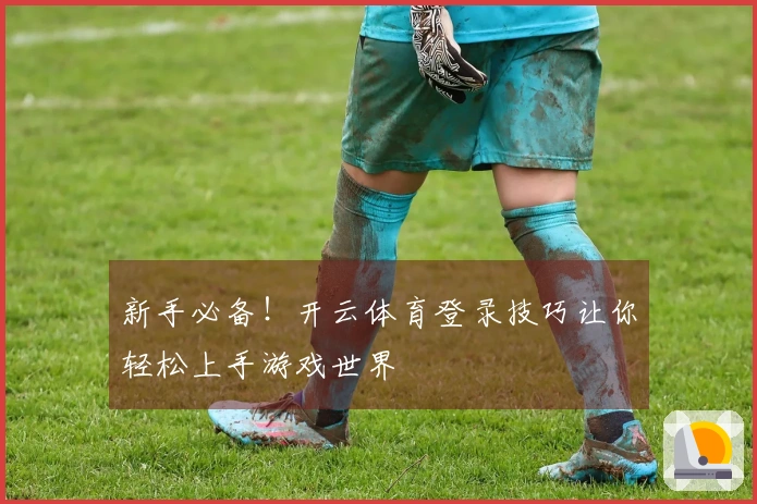 新手必备！开云体育登录技巧让你轻松上手游戏世界