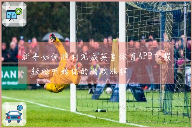 新手如何顺利完成英皇体育APP下载，轻松开始你的游戏旅程
