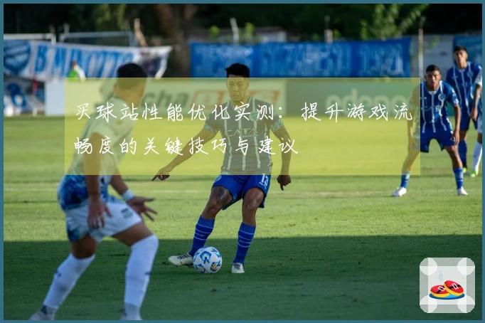 买球站性能优化实测：提升游戏流畅度的关键技巧与建议